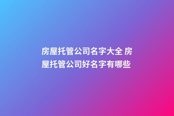 房屋托管公司名字大全 房屋托管公司好名字有哪些-第1張-公司起名-玄機派